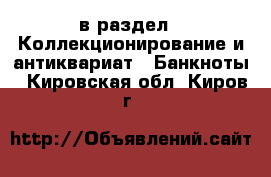  в раздел : Коллекционирование и антиквариат » Банкноты . Кировская обл.,Киров г.